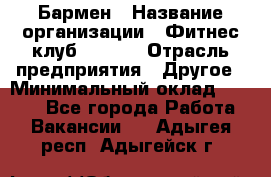 Бармен › Название организации ­ Фитнес-клуб CITRUS › Отрасль предприятия ­ Другое › Минимальный оклад ­ 7 500 - Все города Работа » Вакансии   . Адыгея респ.,Адыгейск г.